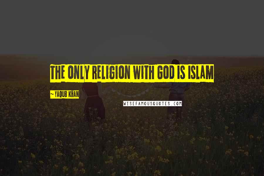 Yaqub Khan Quotes: The only religion with God is Islam