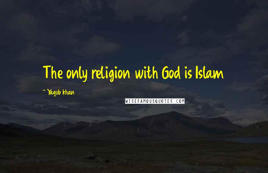 Yaqub Khan Quotes: The only religion with God is Islam