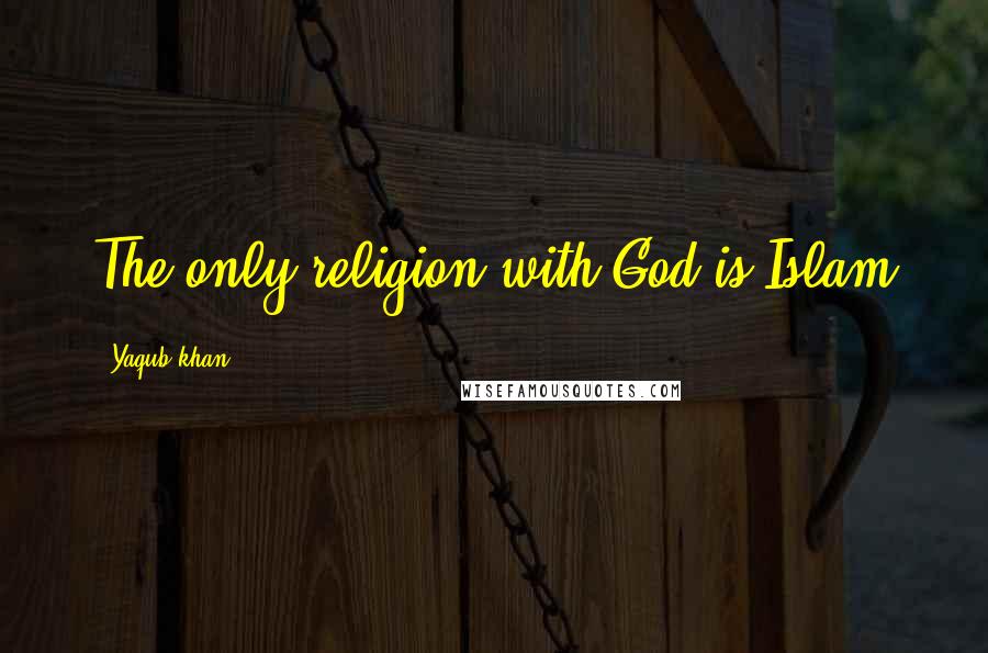 Yaqub Khan Quotes: The only religion with God is Islam