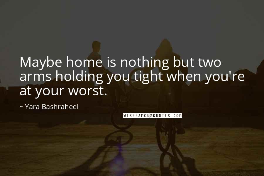 Yara Bashraheel Quotes: Maybe home is nothing but two arms holding you tight when you're at your worst.