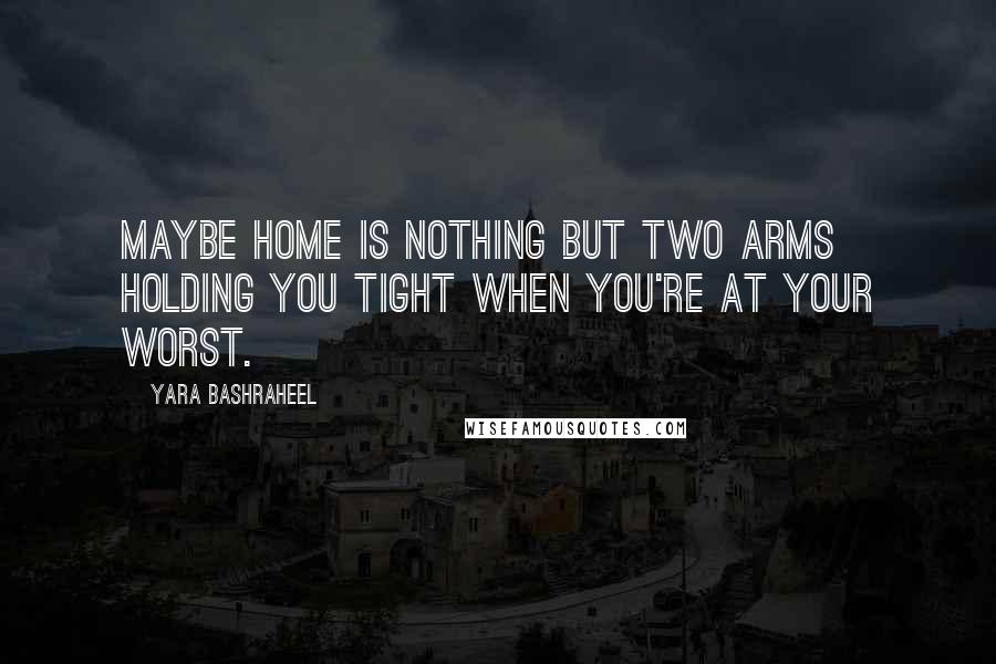 Yara Bashraheel Quotes: Maybe home is nothing but two arms holding you tight when you're at your worst.