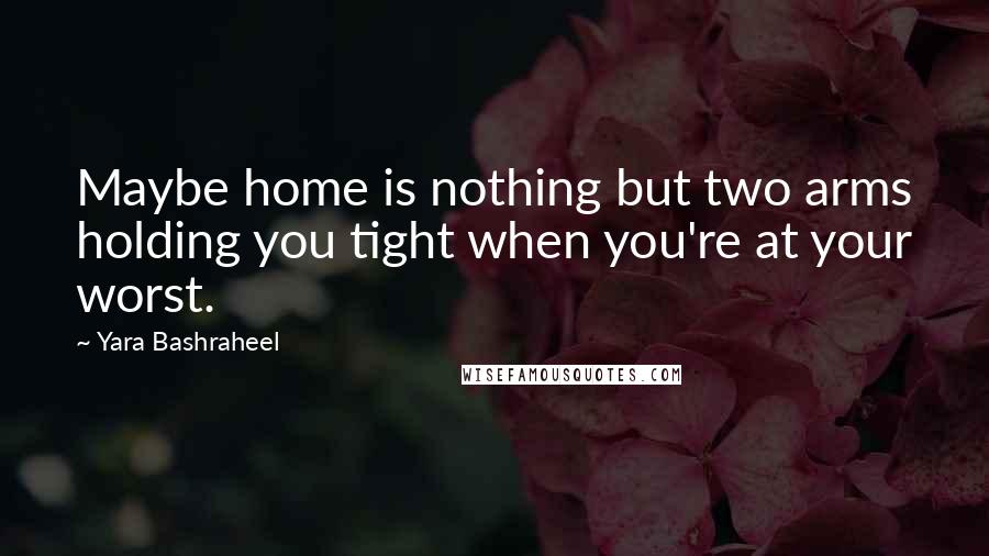 Yara Bashraheel Quotes: Maybe home is nothing but two arms holding you tight when you're at your worst.