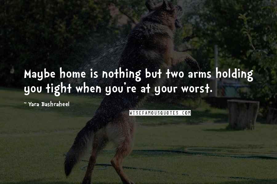 Yara Bashraheel Quotes: Maybe home is nothing but two arms holding you tight when you're at your worst.