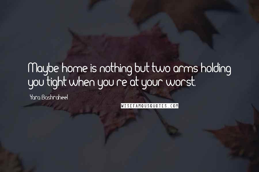 Yara Bashraheel Quotes: Maybe home is nothing but two arms holding you tight when you're at your worst.