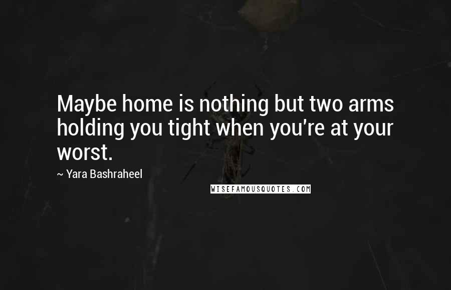 Yara Bashraheel Quotes: Maybe home is nothing but two arms holding you tight when you're at your worst.