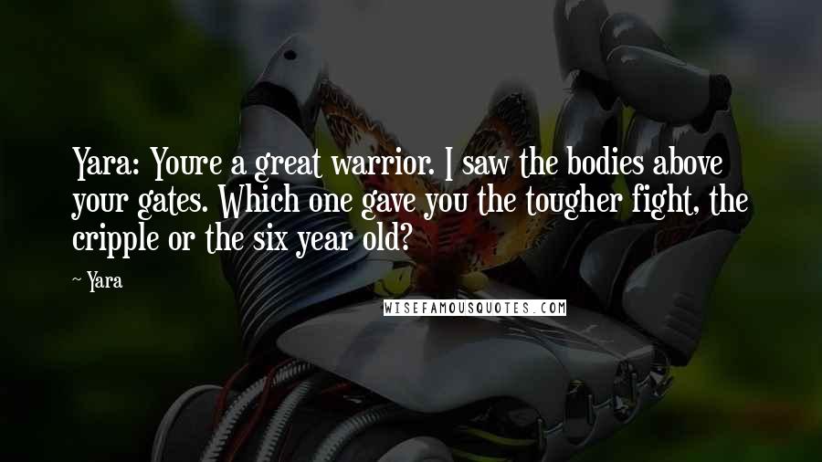 Yara Quotes: Yara: Youre a great warrior. I saw the bodies above your gates. Which one gave you the tougher fight, the cripple or the six year old?