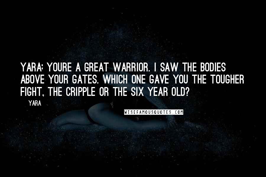 Yara Quotes: Yara: Youre a great warrior. I saw the bodies above your gates. Which one gave you the tougher fight, the cripple or the six year old?