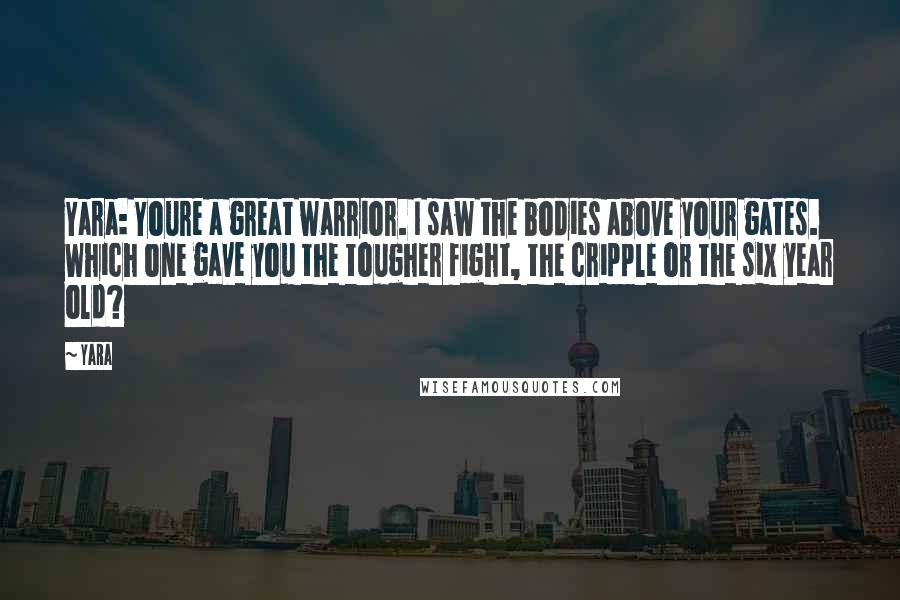 Yara Quotes: Yara: Youre a great warrior. I saw the bodies above your gates. Which one gave you the tougher fight, the cripple or the six year old?