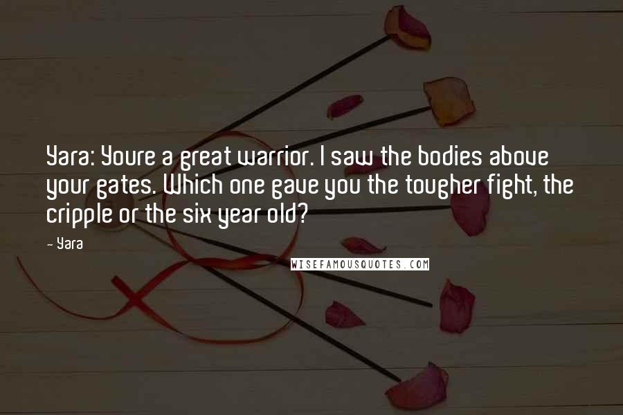 Yara Quotes: Yara: Youre a great warrior. I saw the bodies above your gates. Which one gave you the tougher fight, the cripple or the six year old?