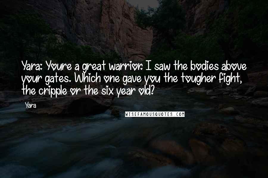 Yara Quotes: Yara: Youre a great warrior. I saw the bodies above your gates. Which one gave you the tougher fight, the cripple or the six year old?