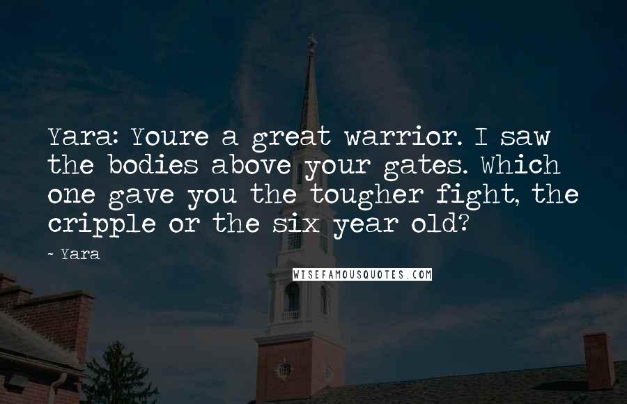 Yara Quotes: Yara: Youre a great warrior. I saw the bodies above your gates. Which one gave you the tougher fight, the cripple or the six year old?