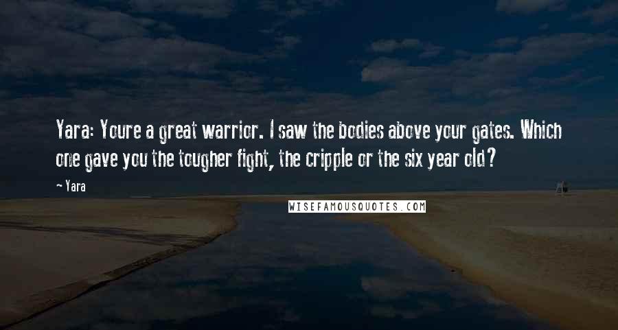 Yara Quotes: Yara: Youre a great warrior. I saw the bodies above your gates. Which one gave you the tougher fight, the cripple or the six year old?