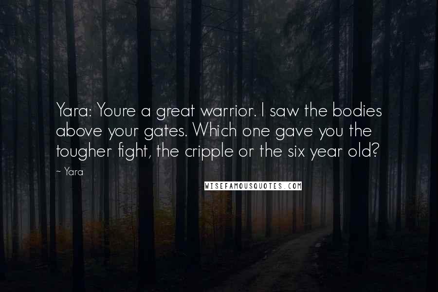 Yara Quotes: Yara: Youre a great warrior. I saw the bodies above your gates. Which one gave you the tougher fight, the cripple or the six year old?