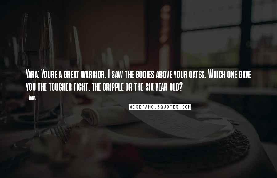 Yara Quotes: Yara: Youre a great warrior. I saw the bodies above your gates. Which one gave you the tougher fight, the cripple or the six year old?