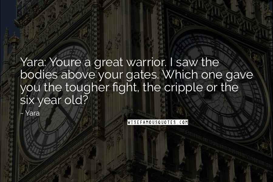 Yara Quotes: Yara: Youre a great warrior. I saw the bodies above your gates. Which one gave you the tougher fight, the cripple or the six year old?