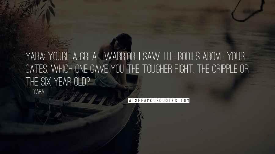 Yara Quotes: Yara: Youre a great warrior. I saw the bodies above your gates. Which one gave you the tougher fight, the cripple or the six year old?