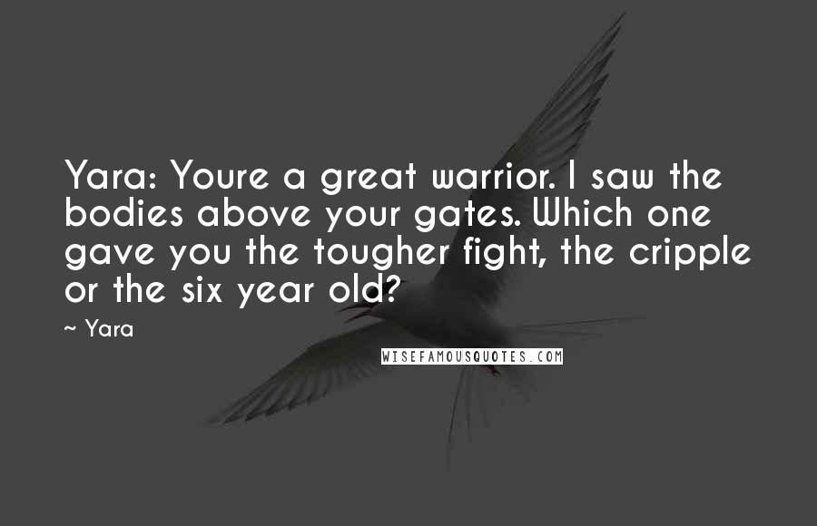 Yara Quotes: Yara: Youre a great warrior. I saw the bodies above your gates. Which one gave you the tougher fight, the cripple or the six year old?