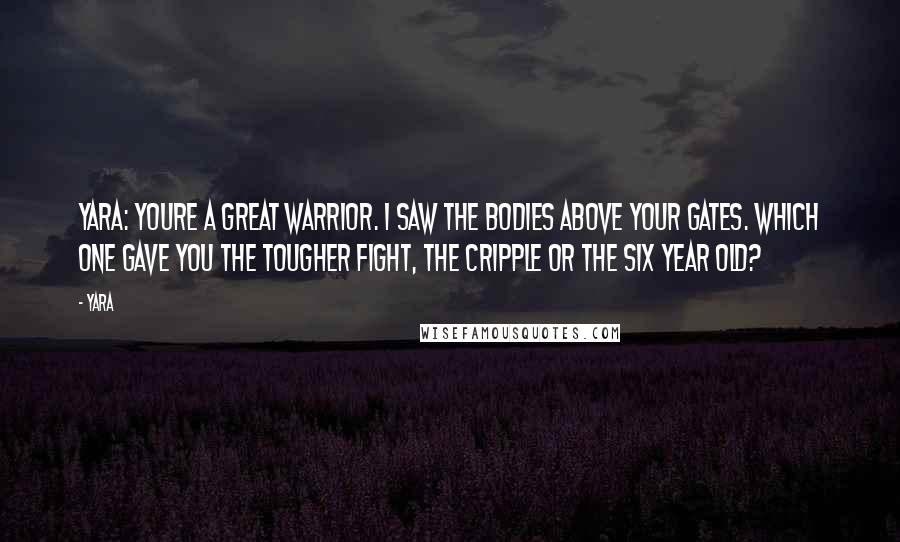 Yara Quotes: Yara: Youre a great warrior. I saw the bodies above your gates. Which one gave you the tougher fight, the cripple or the six year old?