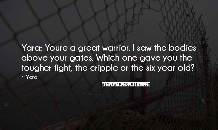 Yara Quotes: Yara: Youre a great warrior. I saw the bodies above your gates. Which one gave you the tougher fight, the cripple or the six year old?