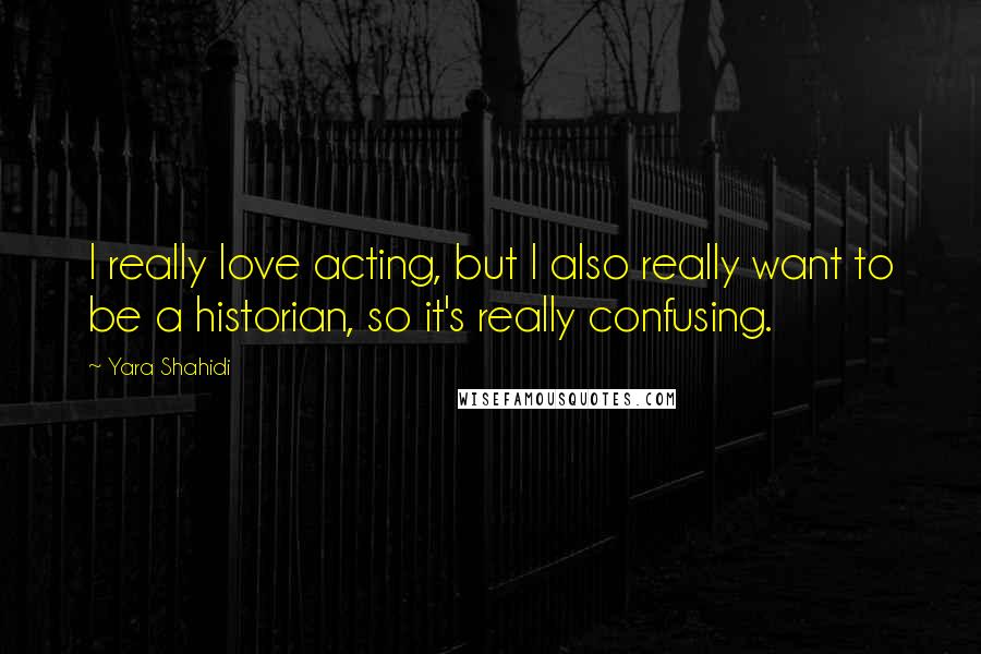 Yara Shahidi Quotes: I really love acting, but I also really want to be a historian, so it's really confusing.