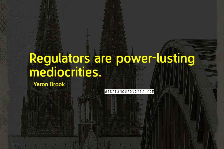 Yaron Brook Quotes: Regulators are power-lusting mediocrities.