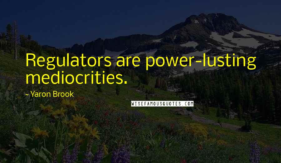 Yaron Brook Quotes: Regulators are power-lusting mediocrities.