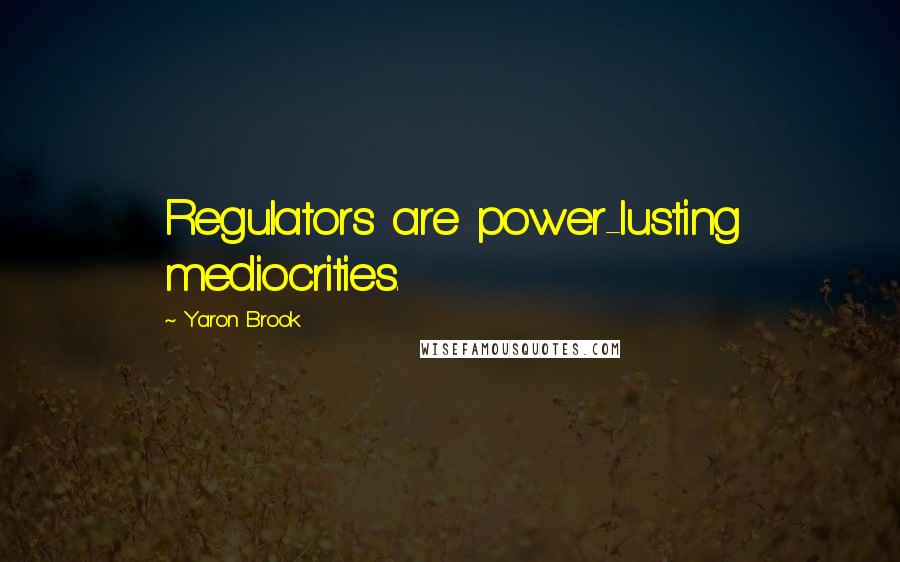 Yaron Brook Quotes: Regulators are power-lusting mediocrities.