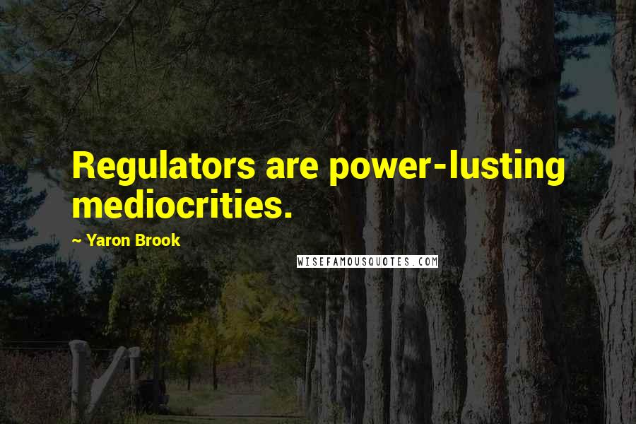 Yaron Brook Quotes: Regulators are power-lusting mediocrities.