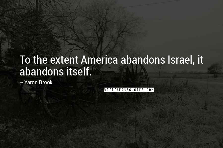 Yaron Brook Quotes: To the extent America abandons Israel, it abandons itself.