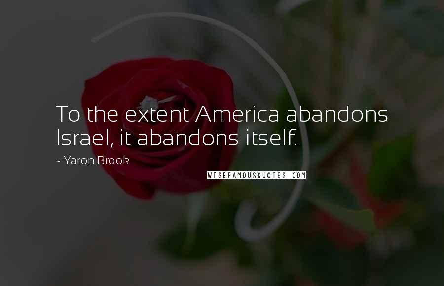 Yaron Brook Quotes: To the extent America abandons Israel, it abandons itself.