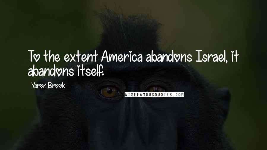 Yaron Brook Quotes: To the extent America abandons Israel, it abandons itself.