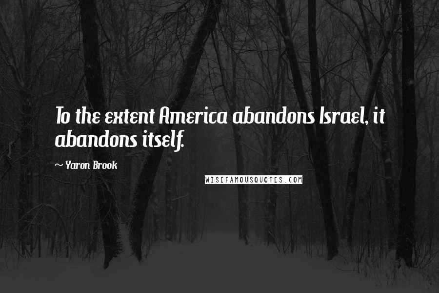 Yaron Brook Quotes: To the extent America abandons Israel, it abandons itself.
