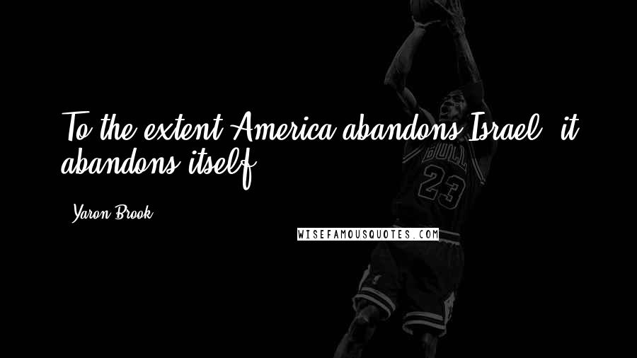 Yaron Brook Quotes: To the extent America abandons Israel, it abandons itself.