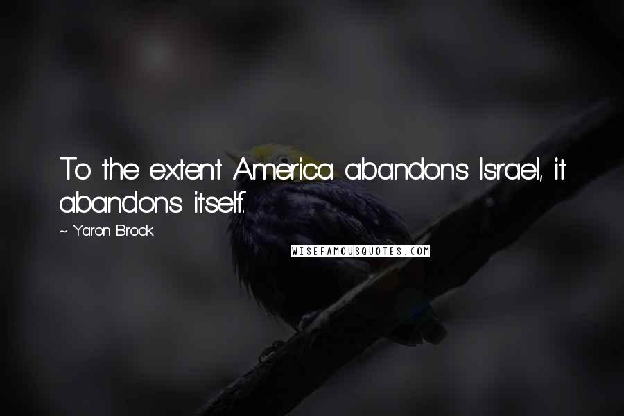 Yaron Brook Quotes: To the extent America abandons Israel, it abandons itself.
