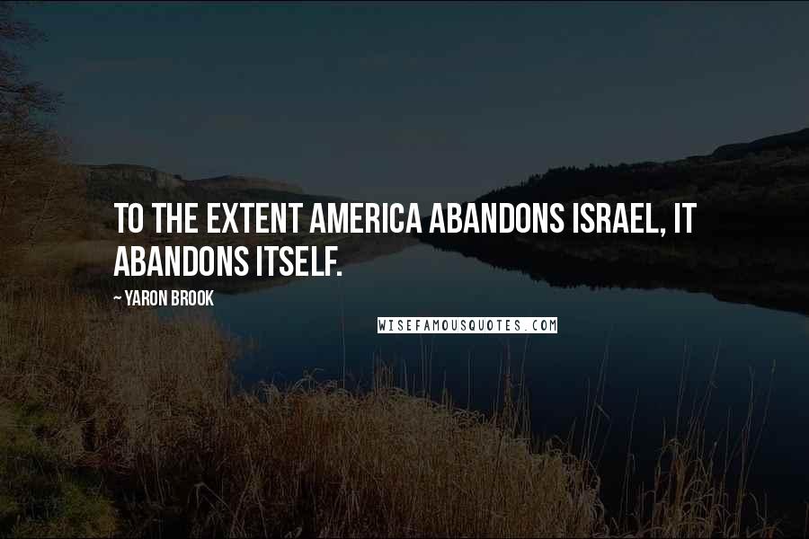 Yaron Brook Quotes: To the extent America abandons Israel, it abandons itself.