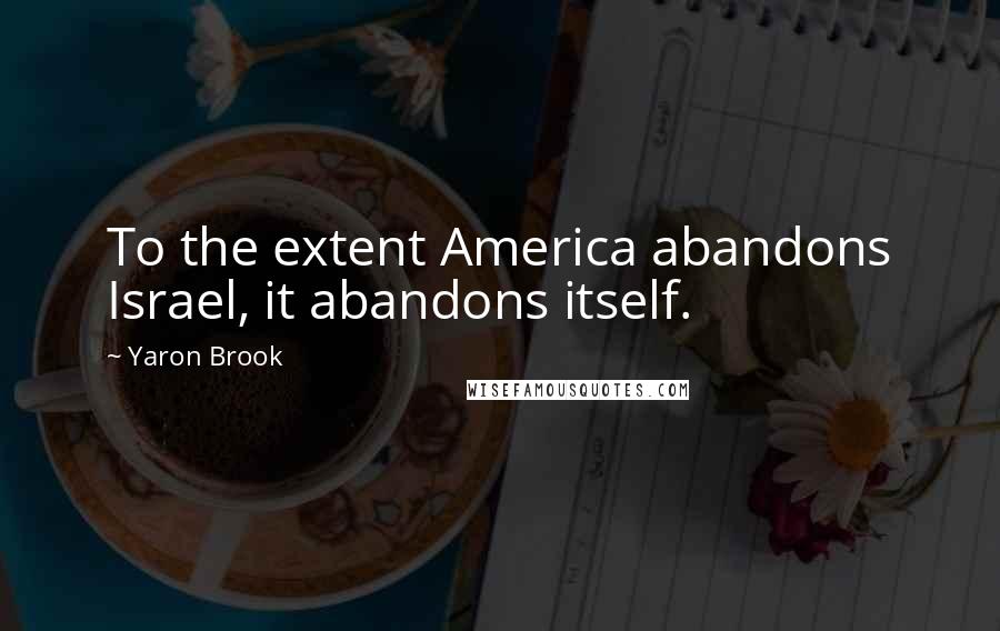 Yaron Brook Quotes: To the extent America abandons Israel, it abandons itself.