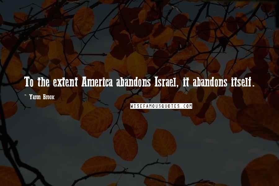 Yaron Brook Quotes: To the extent America abandons Israel, it abandons itself.
