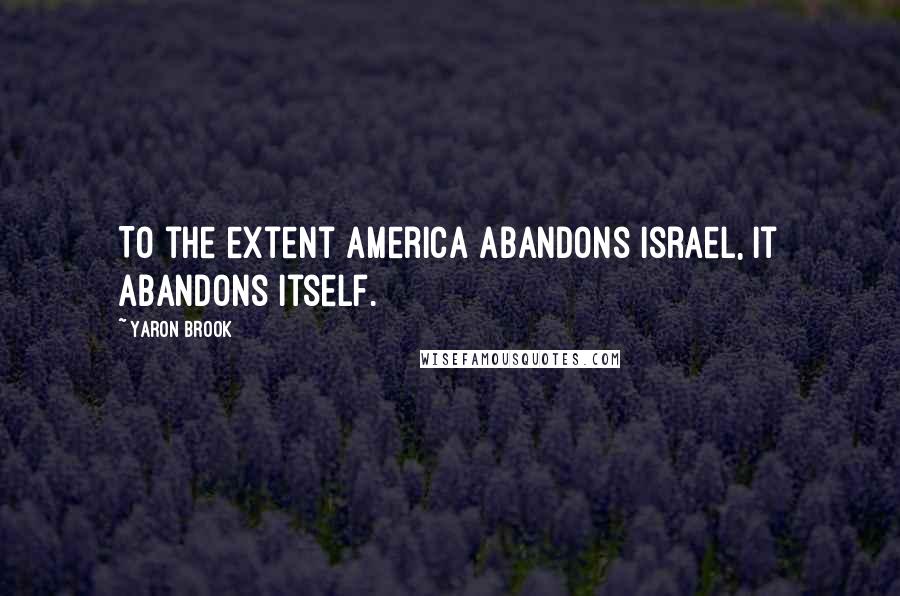 Yaron Brook Quotes: To the extent America abandons Israel, it abandons itself.