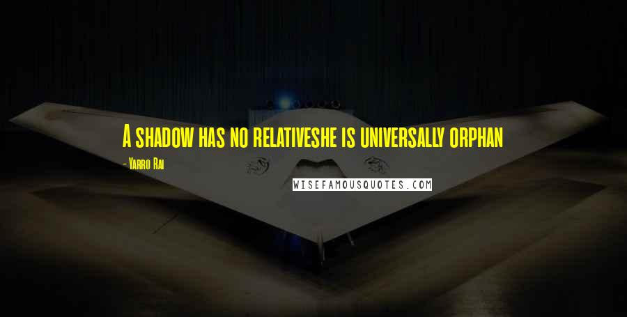Yarro Rai Quotes: A shadow has no relativeshe is universally orphan