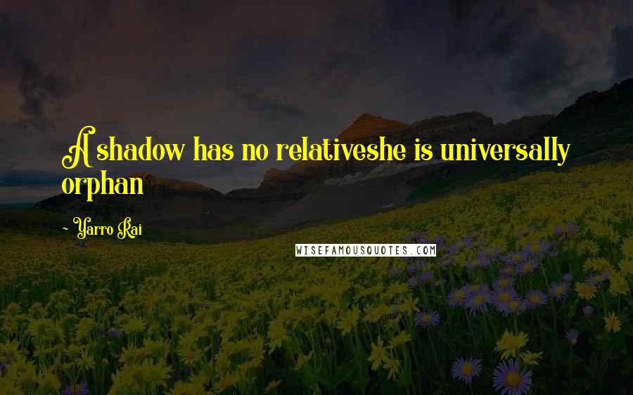 Yarro Rai Quotes: A shadow has no relativeshe is universally orphan