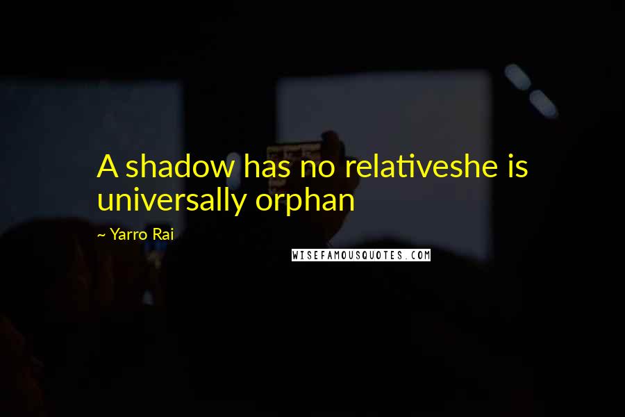 Yarro Rai Quotes: A shadow has no relativeshe is universally orphan