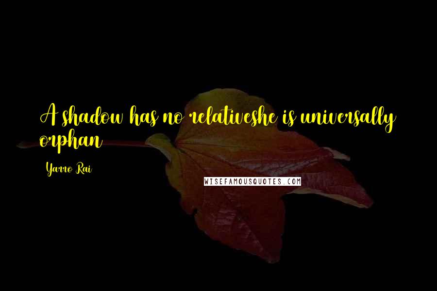 Yarro Rai Quotes: A shadow has no relativeshe is universally orphan