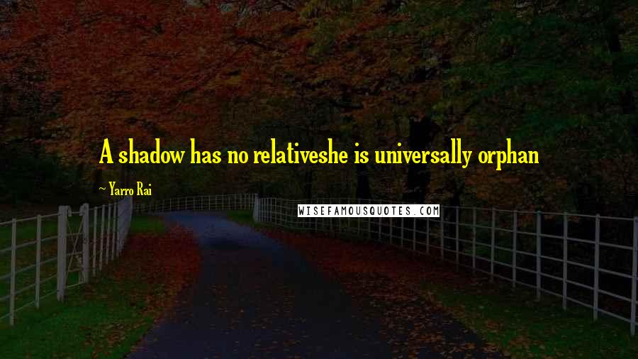 Yarro Rai Quotes: A shadow has no relativeshe is universally orphan