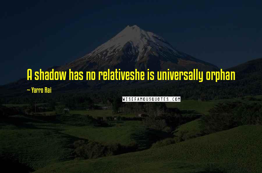 Yarro Rai Quotes: A shadow has no relativeshe is universally orphan