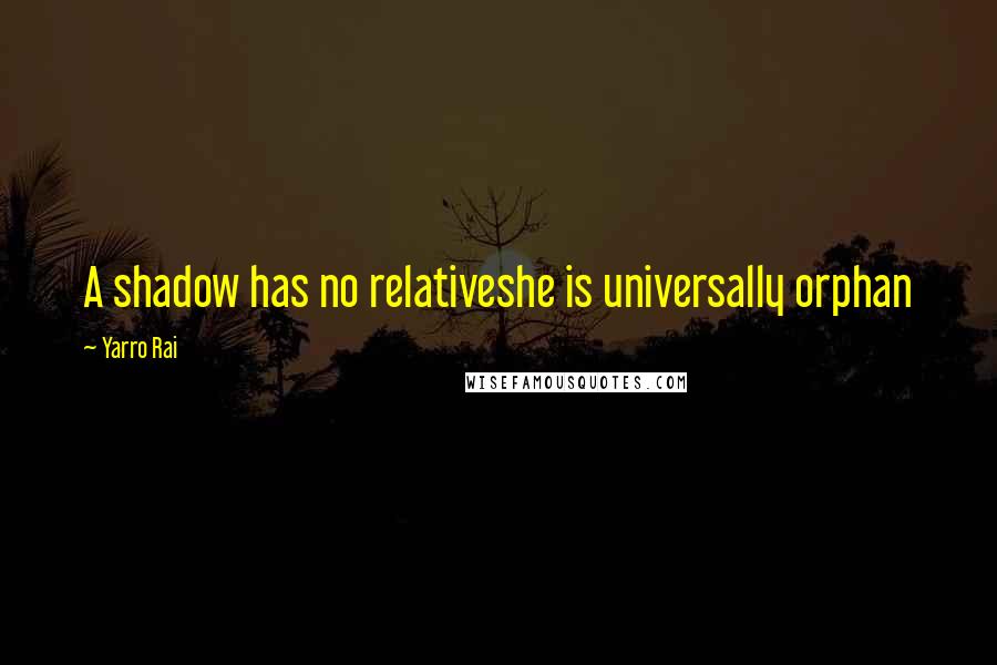 Yarro Rai Quotes: A shadow has no relativeshe is universally orphan