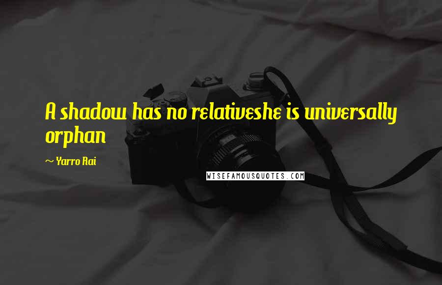 Yarro Rai Quotes: A shadow has no relativeshe is universally orphan