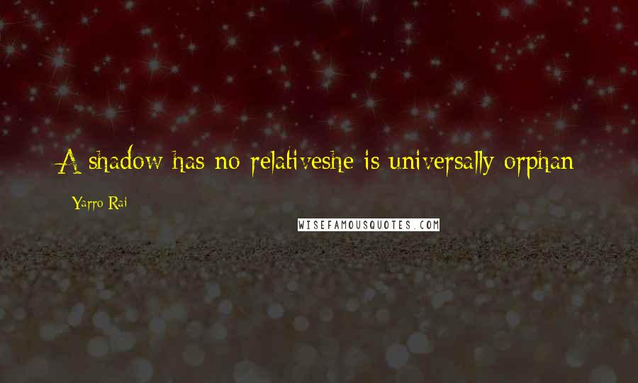 Yarro Rai Quotes: A shadow has no relativeshe is universally orphan