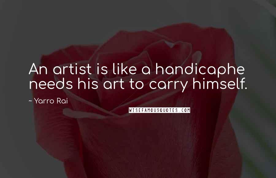 Yarro Rai Quotes: An artist is like a handicaphe needs his art to carry himself.