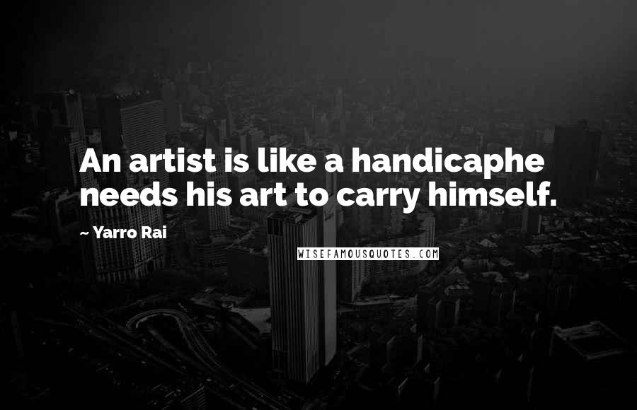Yarro Rai Quotes: An artist is like a handicaphe needs his art to carry himself.