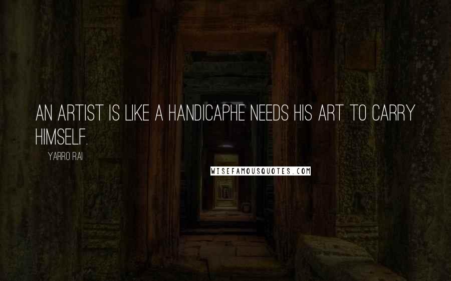 Yarro Rai Quotes: An artist is like a handicaphe needs his art to carry himself.